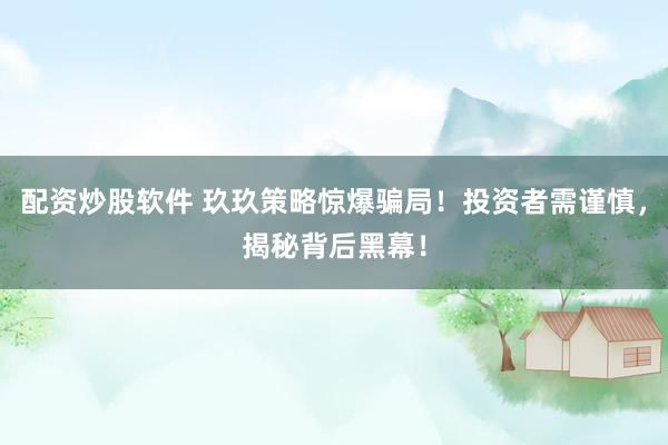 配资炒股软件 玖玖策略惊爆骗局！投资者需谨慎，揭秘背后黑幕！