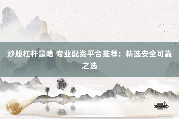 炒股杠杆是啥 专业配资平台推荐：精选安全可靠之选