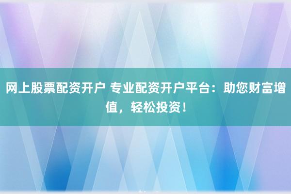 网上股票配资开户 专业配资开户平台：助您财富增值，轻松投资！