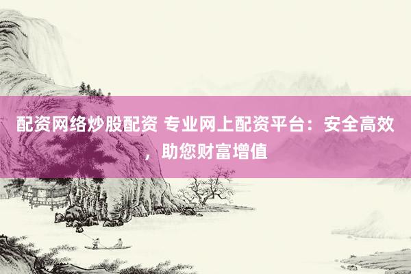 配资网络炒股配资 专业网上配资平台：安全高效，助您财富增值