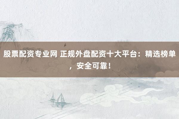 股票配资专业网 正规外盘配资十大平台：精选榜单，安全可靠！