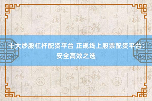 十大炒股杠杆配资平台 正规线上股票配资平台：安全高效之选