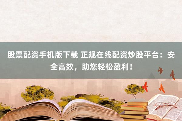股票配资手机版下载 正规在线配资炒股平台：安全高效，助您轻松盈利！