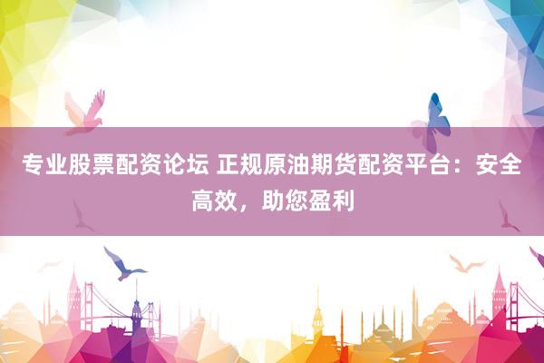 专业股票配资论坛 正规原油期货配资平台：安全高效，助您盈利