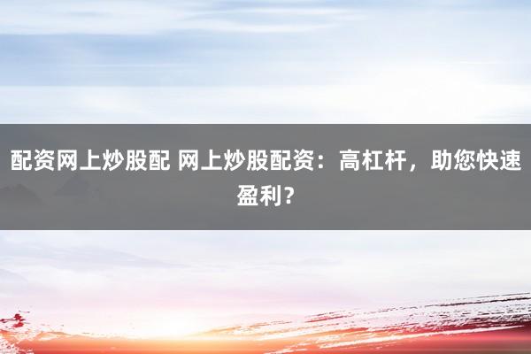 配资网上炒股配 网上炒股配资：高杠杆，助您快速盈利？