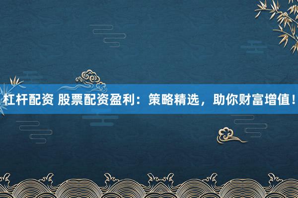 杠杆配资 股票配资盈利：策略精选，助你财富增值！