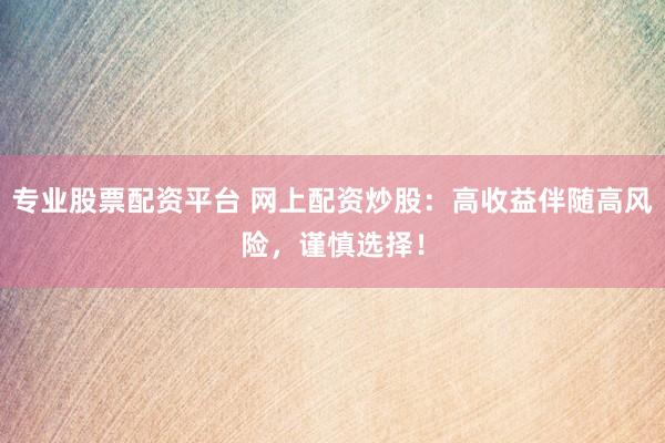专业股票配资平台 网上配资炒股：高收益伴随高风险，谨慎选择！