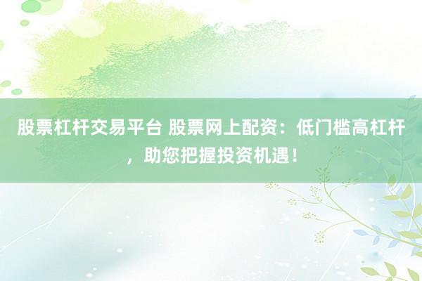 股票杠杆交易平台 股票网上配资：低门槛高杠杆，助您把握投资机遇！