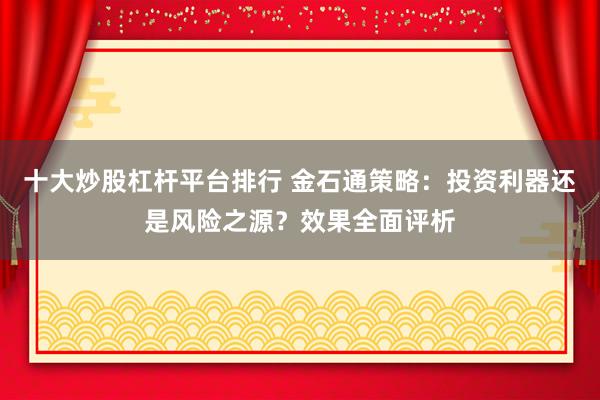 十大炒股杠杆平台排行 金石通策略：投资利器还是风险之源？效果全面评析