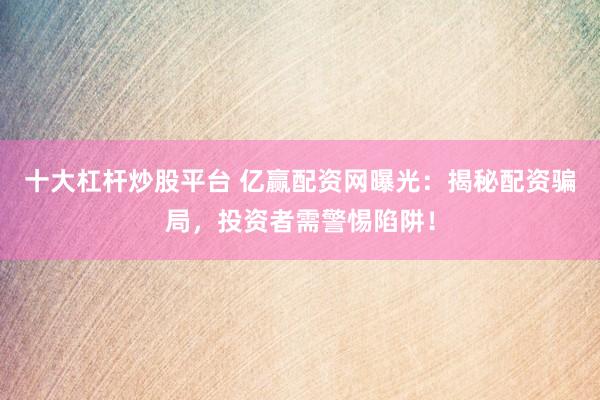 十大杠杆炒股平台 亿赢配资网曝光：揭秘配资骗局，投资者需警惕陷阱！