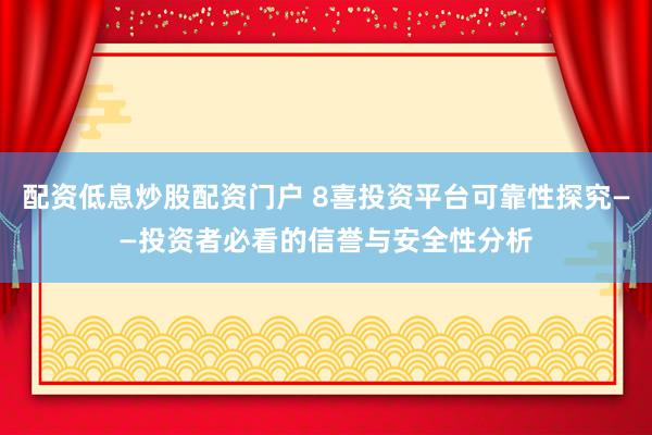 配资低息炒股配资门户 8喜投资平台可靠性探究——投资者必看的信誉与安全性分析