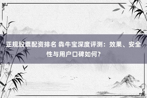 正规股票配资排名 犇牛宝深度评测：效果、安全性与用户口碑如何？