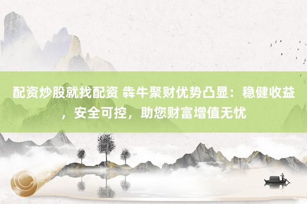 配资炒股就找配资 犇牛聚财优势凸显：稳健收益，安全可控，助您财富增值无忧