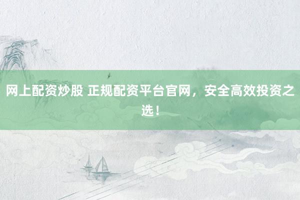 网上配资炒股 正规配资平台官网，安全高效投资之选！