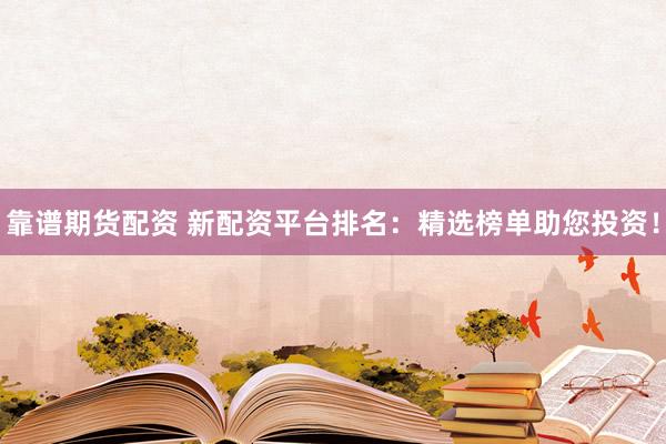 靠谱期货配资 新配资平台排名：精选榜单助您投资！