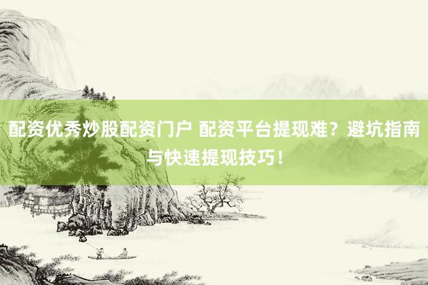 配资优秀炒股配资门户 配资平台提现难？避坑指南与快速提现技巧！