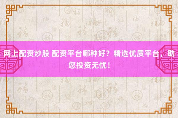 网上配资炒股 配资平台哪种好？精选优质平台，助您投资无忧！
