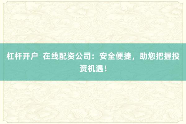杠杆开户  在线配资公司：安全便捷，助您把握投资机遇！