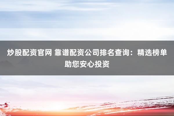 炒股配资官网 靠谱配资公司排名查询：精选榜单助您安心投资
