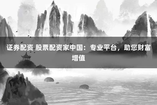证券配资 股票配资家中国：专业平台，助您财富增值