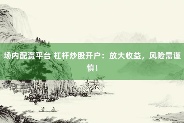 场内配资平台 杠杆炒股开户：放大收益，风险需谨慎！