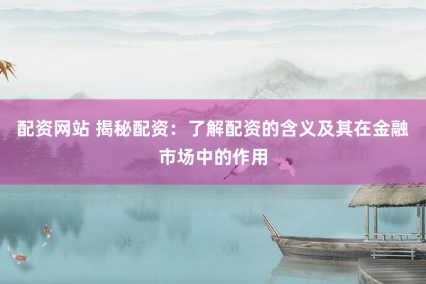 配资网站 揭秘配资：了解配资的含义及其在金融市场中的作用