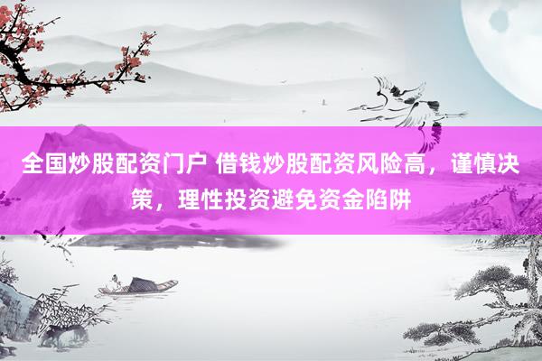 全国炒股配资门户 借钱炒股配资风险高，谨慎决策，理性投资避免资金陷阱