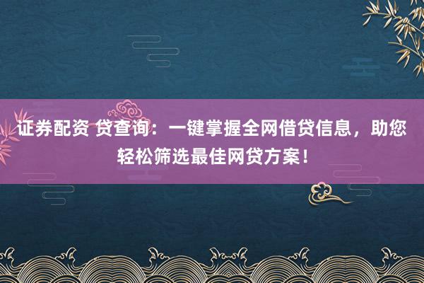 证券配资 贷查询：一键掌握全网借贷信息，助您轻松筛选最佳网贷方案！