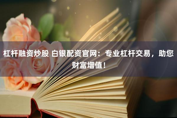 杠杆融资炒股 白银配资官网：专业杠杆交易，助您财富增值！