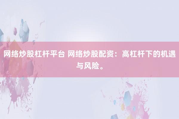网络炒股杠杆平台 网络炒股配资：高杠杆下的机遇与风险。