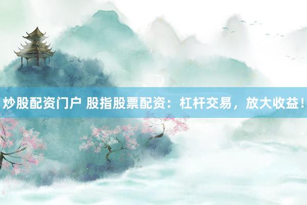 炒股配资门户 股指股票配资：杠杆交易，放大收益！