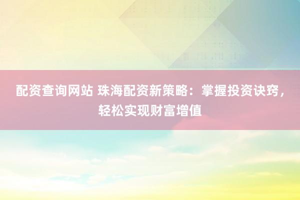 配资查询网站 珠海配资新策略：掌握投资诀窍，轻松实现财富增值