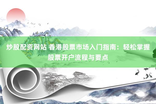 炒股配资网站 香港股票市场入门指南：轻松掌握股票开户流程与要点