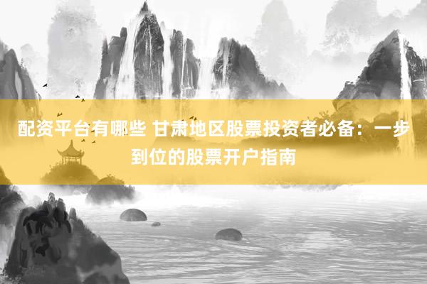 配资平台有哪些 甘肃地区股票投资者必备：一步到位的股票开户指南