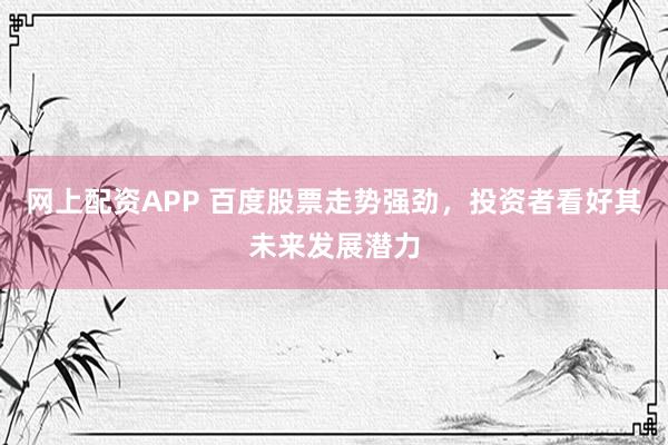 网上配资APP 百度股票走势强劲，投资者看好其未来发展潜力
