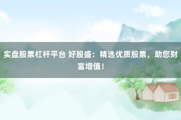 实盘股票杠杆平台 好股盛：精选优质股票，助您财富增值！