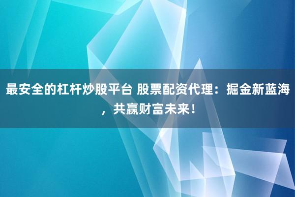 最安全的杠杆炒股平台 股票配资代理：掘金新蓝海，共赢财富未来！