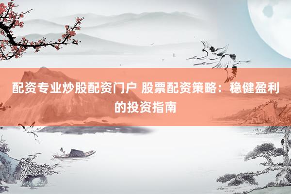配资专业炒股配资门户 股票配资策略：稳健盈利的投资指南