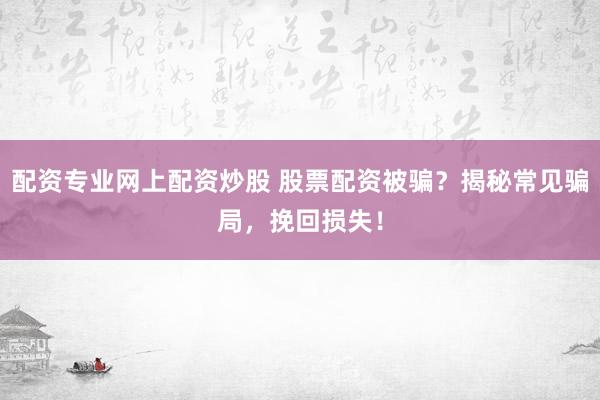 配资专业网上配资炒股 股票配资被骗？揭秘常见骗局，挽回损失！