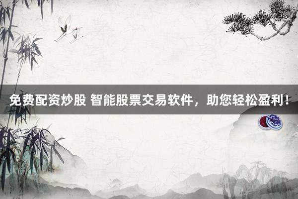 免费配资炒股 智能股票交易软件，助您轻松盈利！