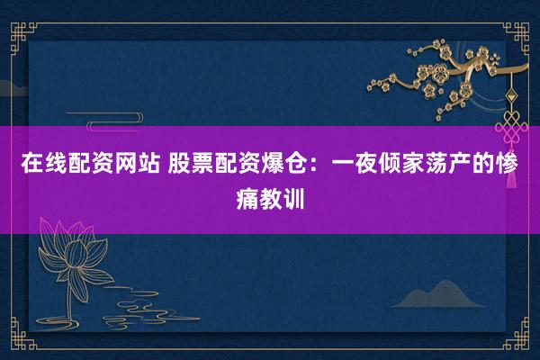 在线配资网站 股票配资爆仓：一夜倾家荡产的惨痛教训