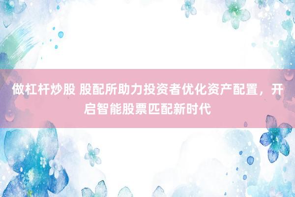 做杠杆炒股 股配所助力投资者优化资产配置，开启智能股票匹配新时代