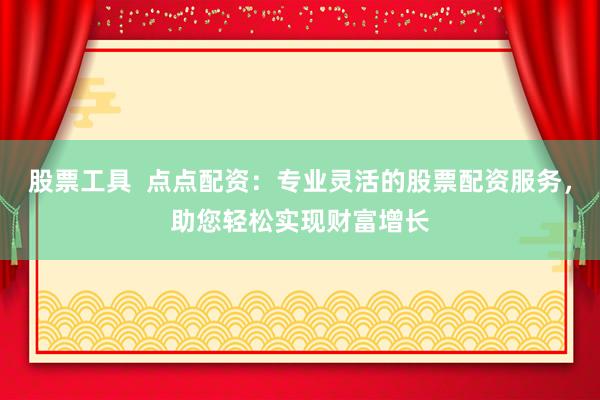 股票工具  点点配资：专业灵活的股票配资服务，助您轻松实现财富增长
