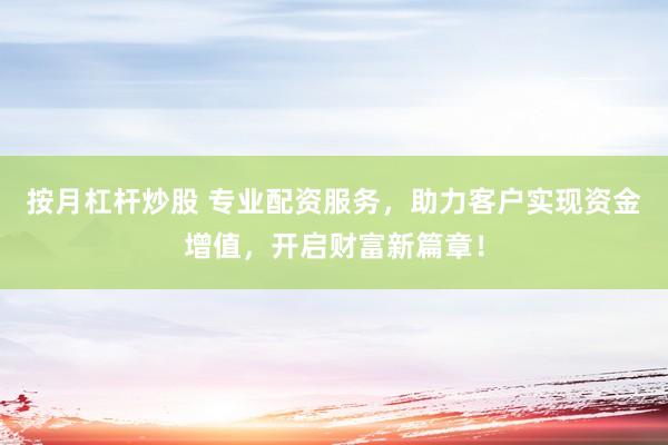 按月杠杆炒股 专业配资服务，助力客户实现资金增值，开启财富新篇章！