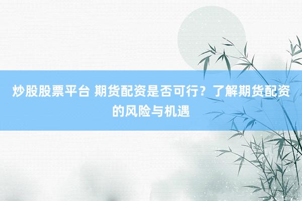 炒股股票平台 期货配资是否可行？了解期货配资的风险与机遇
