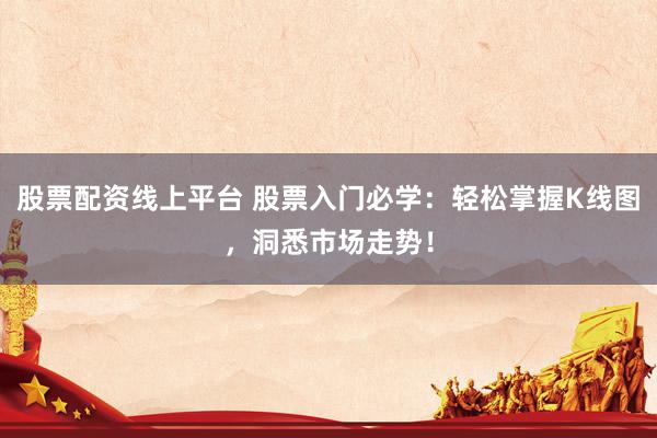 股票配资线上平台 股票入门必学：轻松掌握K线图，洞悉市场走势！