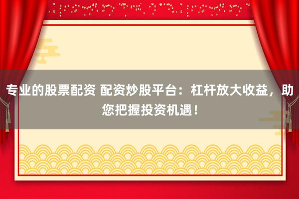 专业的股票配资 配资炒股平台：杠杆放大收益，助您把握投资机遇！