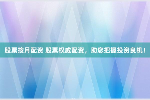 股票按月配资 股票权威配资，助您把握投资良机！