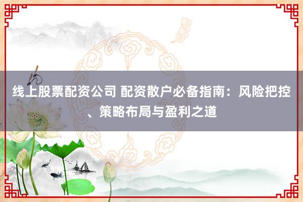 线上股票配资公司 配资散户必备指南：风险把控、策略布局与盈利之道