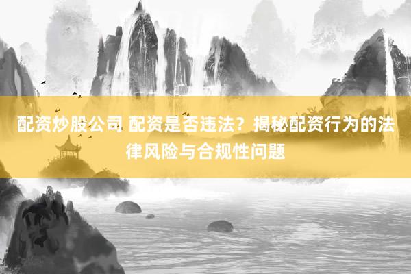 配资炒股公司 配资是否违法？揭秘配资行为的法律风险与合规性问题